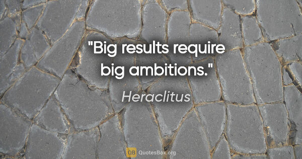 Heraclitus quote: "Big results require big ambitions."