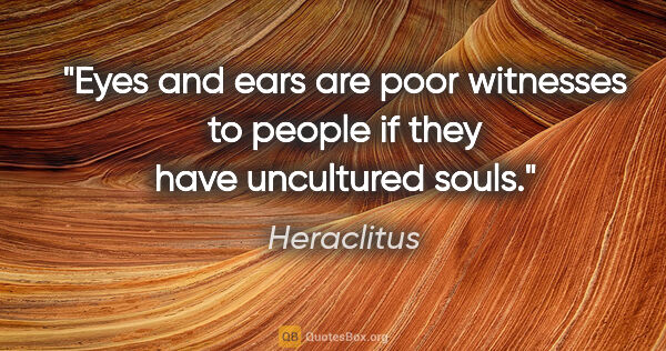 Heraclitus quote: "Eyes and ears are poor witnesses to people if they have..."