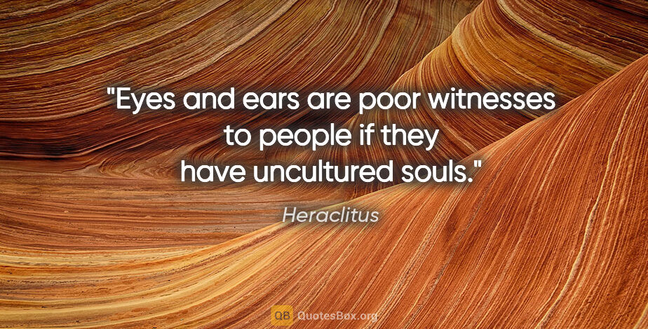 Heraclitus quote: "Eyes and ears are poor witnesses to people if they have..."