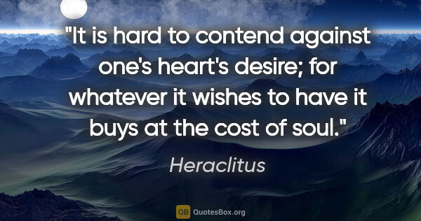 Heraclitus quote: "It is hard to contend against one's heart's desire; for..."