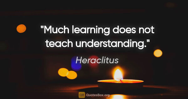 Heraclitus quote: "Much learning does not teach understanding."