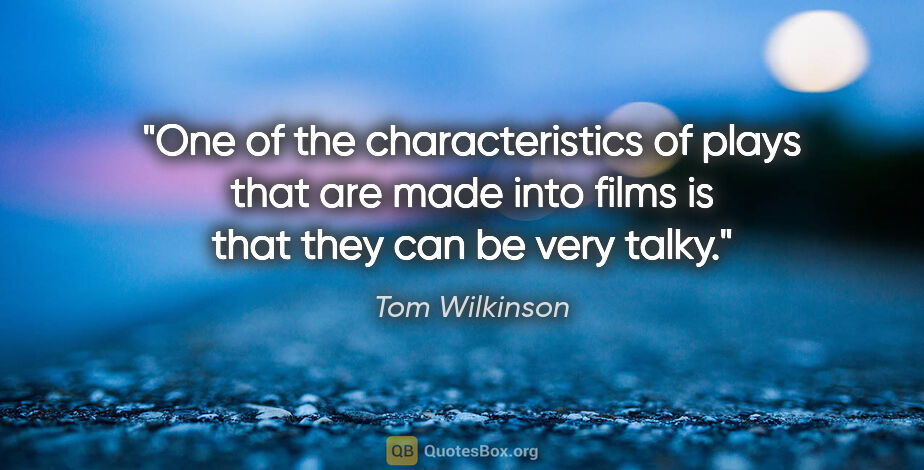 Tom Wilkinson quote: "One of the characteristics of plays that are made into films..."