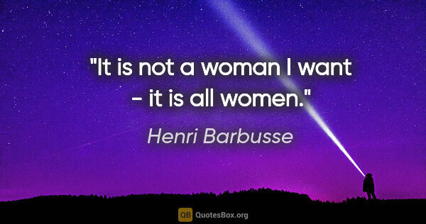Henri Barbusse quote: "It is not a woman I want - it is all women."