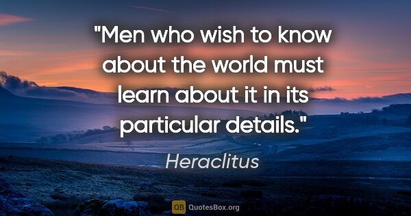 Heraclitus quote: "Men who wish to know about the world must learn about it in..."