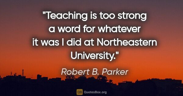 Robert B. Parker quote: "Teaching is too strong a word for whatever it was I did at..."