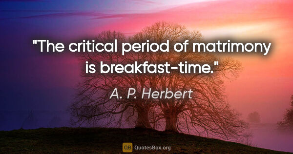 A. P. Herbert quote: "The critical period of matrimony is breakfast-time."