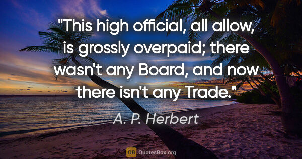 A. P. Herbert quote: "This high official, all allow, is grossly overpaid; there..."
