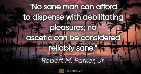 Robert M. Parker, Jr. quote: "No sane man can afford to dispense with debilitating..."