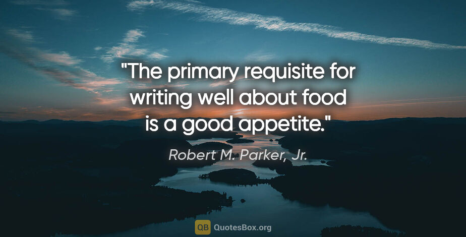 Robert M. Parker, Jr. quote: "The primary requisite for writing well about food is a good..."