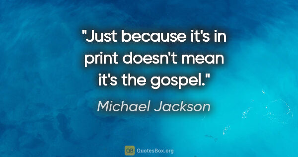 Michael Jackson quote: "Just because it's in print doesn't mean it's the gospel."