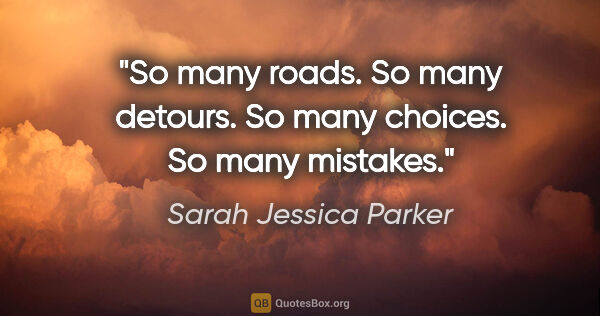 Sarah Jessica Parker quote: "So many roads. So many detours. So many choices. So many..."