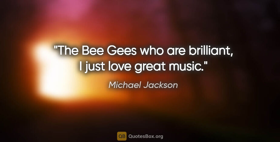 Michael Jackson quote: "The Bee Gees who are brilliant, I just love great music."