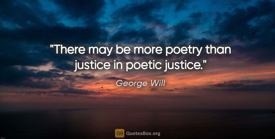 George Will quote: "There may be more poetry than justice in poetic justice."