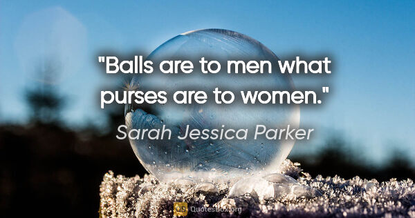 Sarah Jessica Parker quote: "Balls are to men what purses are to women."
