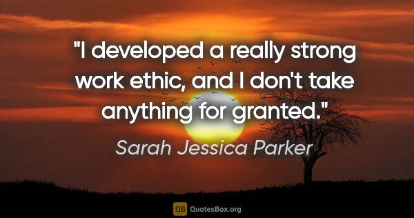 Sarah Jessica Parker quote: "I developed a really strong work ethic, and I don't take..."