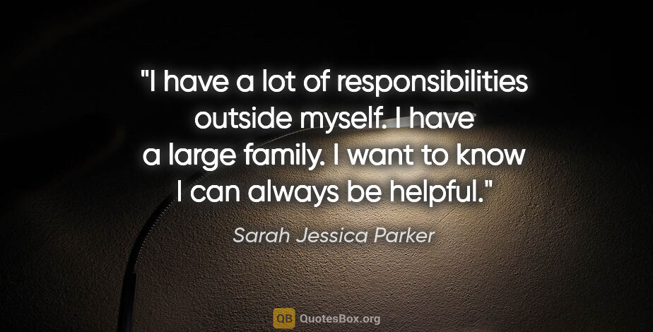 Sarah Jessica Parker quote: "I have a lot of responsibilities outside myself. I have a..."