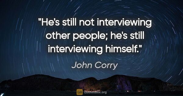 John Corry quote: "He's still not interviewing other people; he's still..."