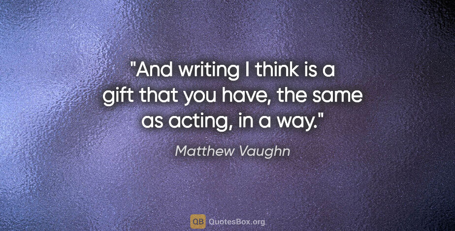 Matthew Vaughn quote: "And writing I think is a gift that you have, the same as..."