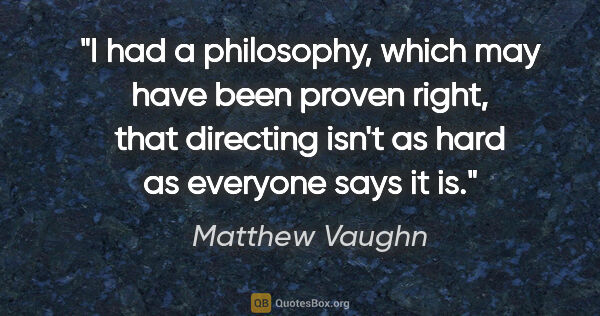 Matthew Vaughn quote: "I had a philosophy, which may have been proven right, that..."