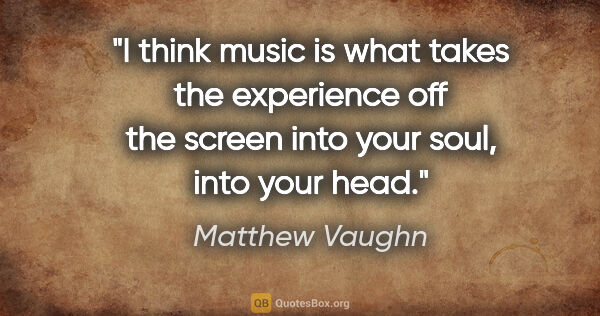 Matthew Vaughn quote: "I think music is what takes the experience off the screen into..."