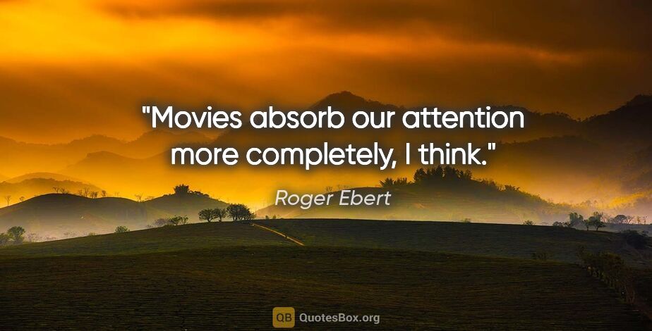 Roger Ebert quote: "Movies absorb our attention more completely, I think."