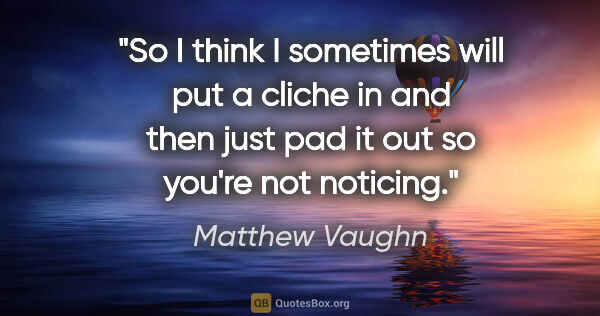 Matthew Vaughn quote: "So I think I sometimes will put a cliche in and then just pad..."