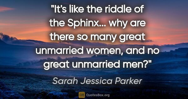 Sarah Jessica Parker quote: "It's like the riddle of the Sphinx... why are there so many..."