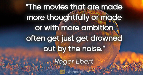 Roger Ebert quote: "The movies that are made more thoughtfully or made or with..."