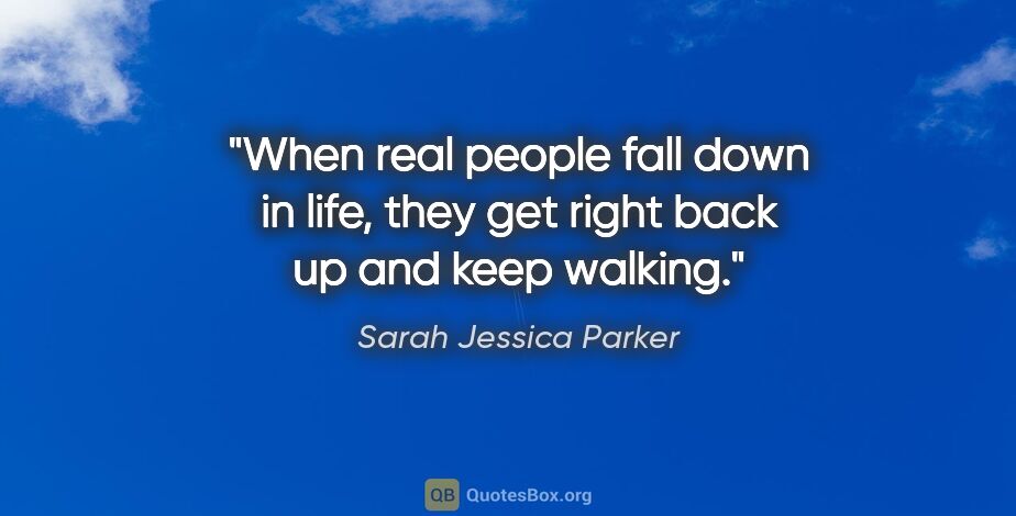 Sarah Jessica Parker quote: "When real people fall down in life, they get right back up and..."