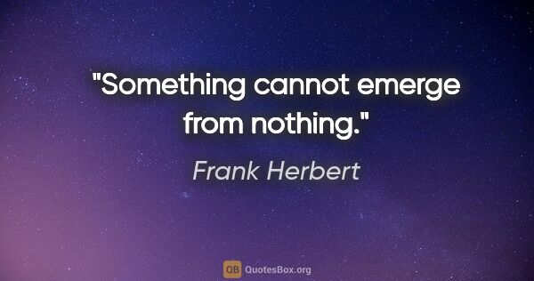 Frank Herbert quote: "Something cannot emerge from nothing."