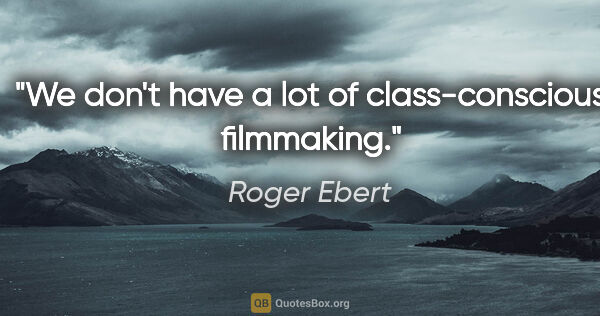 Roger Ebert quote: "We don't have a lot of class-conscious filmmaking."