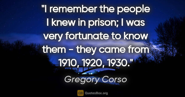 Gregory Corso quote: "I remember the people I knew in prison; I was very fortunate..."