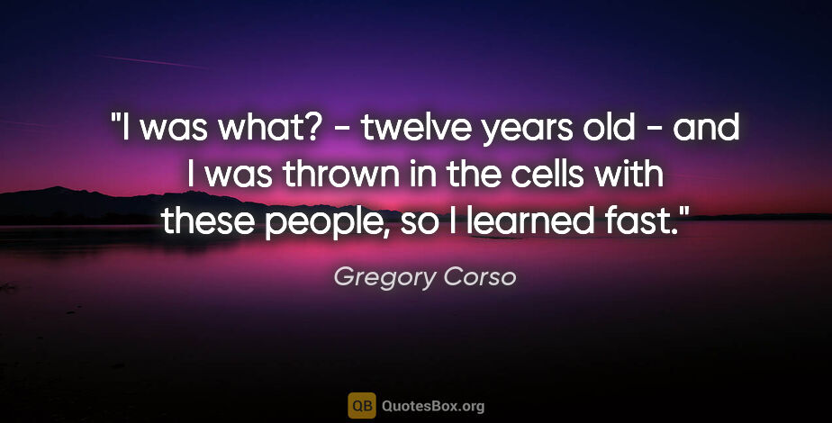 Gregory Corso quote: "I was what? - twelve years old - and I was thrown in the cells..."