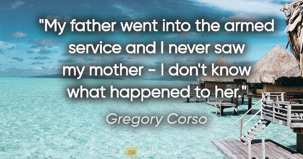 Gregory Corso quote: "My father went into the armed service and I never saw my..."