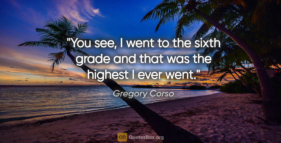 Gregory Corso quote: "You see, I went to the sixth grade and that was the highest I..."