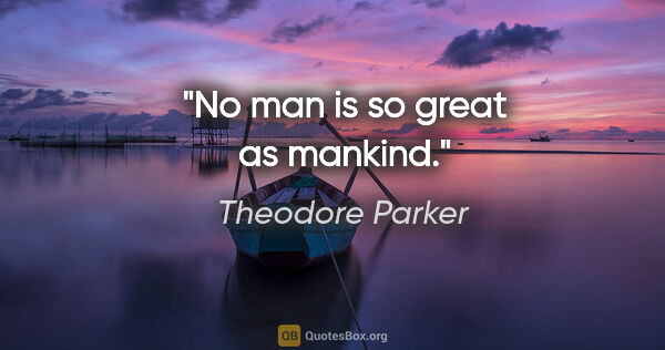 Theodore Parker quote: "No man is so great as mankind."