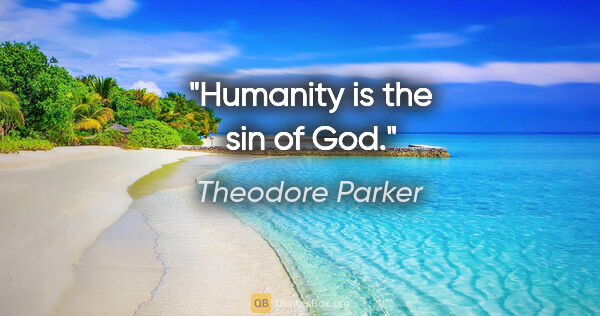 Theodore Parker quote: "Humanity is the sin of God."