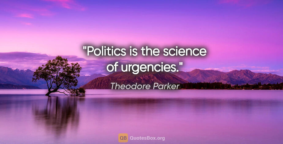 Theodore Parker quote: "Politics is the science of urgencies."