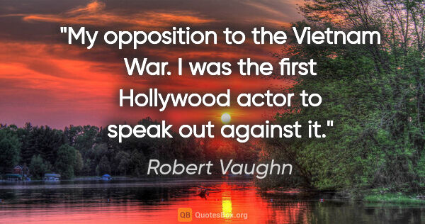 Robert Vaughn quote: "My opposition to the Vietnam War. I was the first Hollywood..."