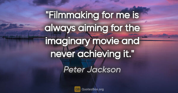 Peter Jackson quote: "Filmmaking for me is always aiming for the imaginary movie and..."