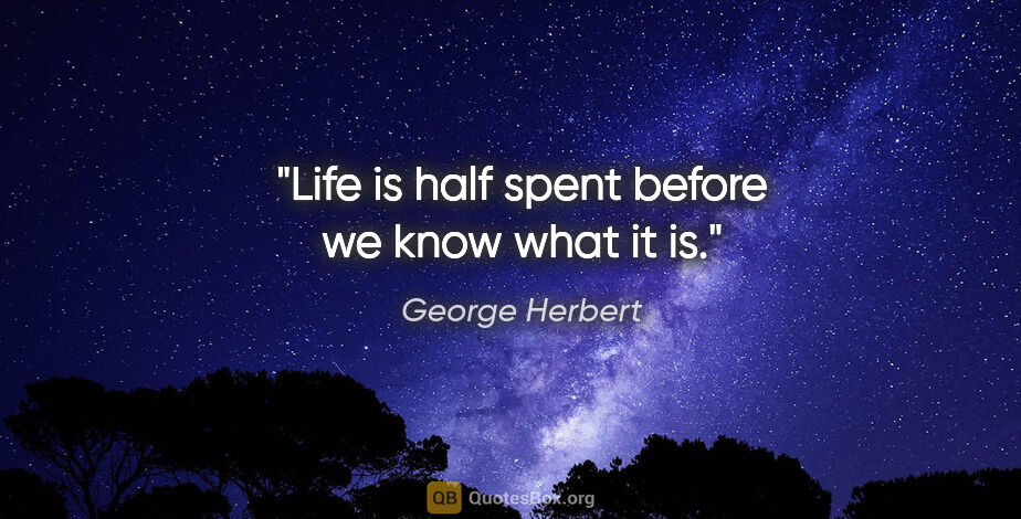 George Herbert quote: "Life is half spent before we know what it is."