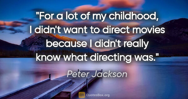 Peter Jackson quote: "For a lot of my childhood, I didn't want to direct movies..."