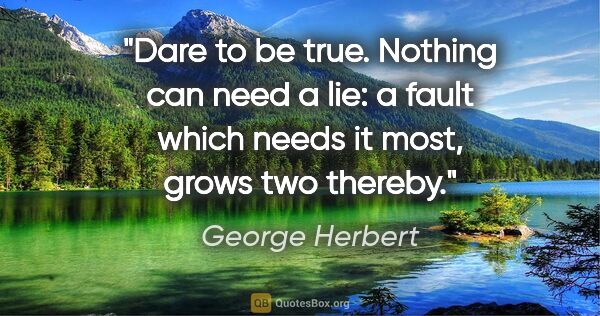George Herbert quote: "Dare to be true. Nothing can need a lie: a fault which needs..."
