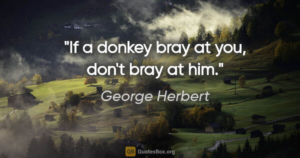 George Herbert quote: "If a donkey bray at you, don't bray at him."