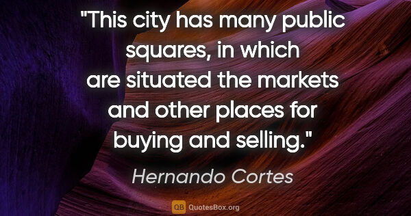 Hernando Cortes quote: "This city has many public squares, in which are situated the..."