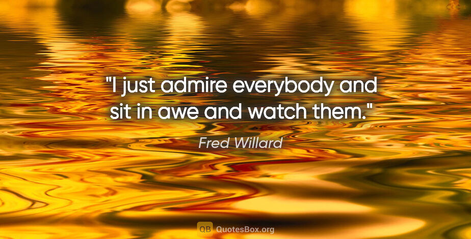 Fred Willard quote: "I just admire everybody and sit in awe and watch them."