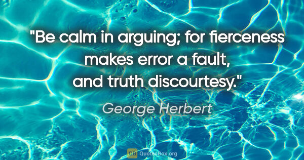 George Herbert quote: "Be calm in arguing; for fierceness makes error a fault, and..."