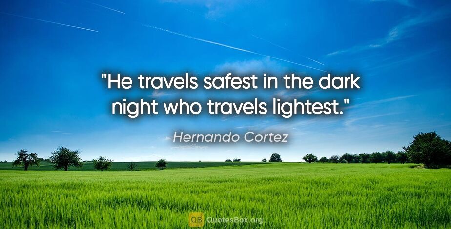 Hernando Cortez quote: "He travels safest in the dark night who travels lightest."