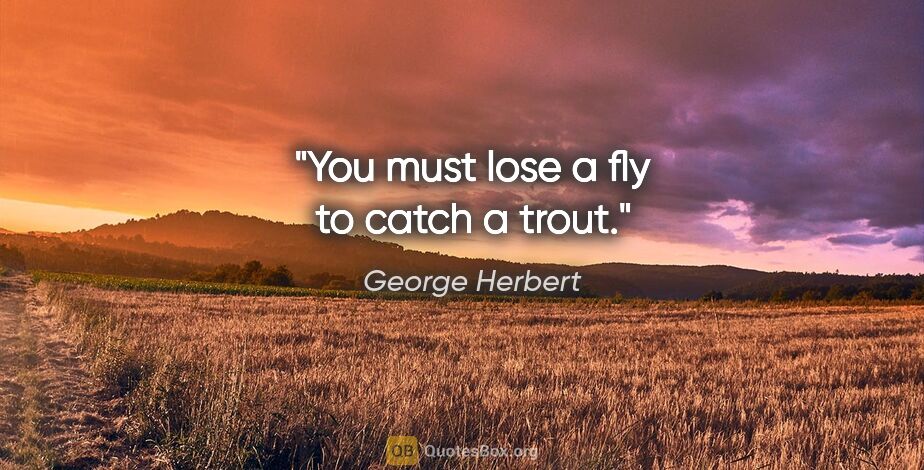George Herbert quote: "You must lose a fly to catch a trout."