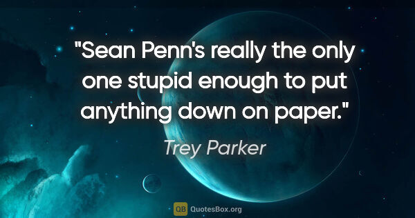 Trey Parker quote: "Sean Penn's really the only one stupid enough to put anything..."
